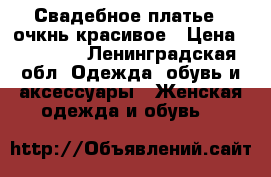 Свадебное платье , очкнь красивое › Цена ­ 17 000 - Ленинградская обл. Одежда, обувь и аксессуары » Женская одежда и обувь   